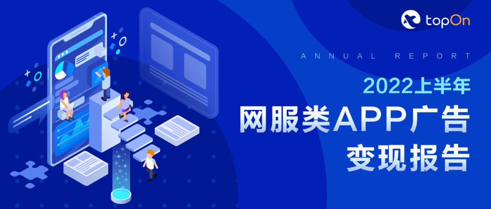 各类网服APP广告收益怎么样？来看这份《2022上半年网服类APP广告变现报告》